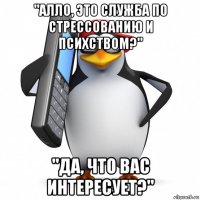 "алло, это служба по стрессованию и психством?" "да, что вас интересует?"