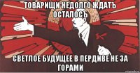 товарищи недолго ждатъ осталосъ светлое будущее в пердиве не за горами