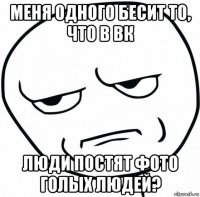 меня одного бесит то, что в вк люди постят фото голых людей?