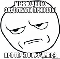 меня одного задолбали приколы про то, что гуф умер?