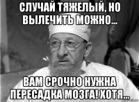 случай тяжелый, но вылечить можно... вам срочно нужна пересадка мозга! хотя...
