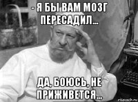 - я бы вам мозг пересадил... да, боюсь, не приживется...
