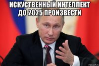 искуственный интеллект до 2025 произвести 