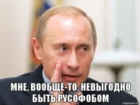  мне, вообще-то, невыгодно быть русофобом