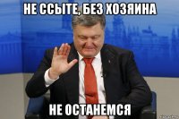 не ссыте, без хозяина не останемся