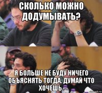 сколько можно додумывать? я больше не буду ничего объяснять тогда. думай что хочешь.