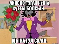 айкооо туган күнің құтты болсын... мына гул саған.