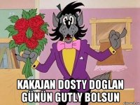  kakajan dosty doglan günün gutly bolsun