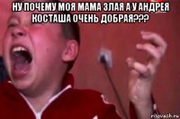 ну почему моя мама злая а у андрея косташа очень добрая??? 