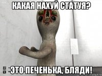 какая нахуй статуя? это печенька, бляди!