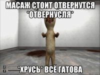 масаж стоит отвернутся *отвернусля* *хрусь* всё гатова