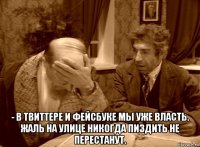  - в твиттере и фейсбуке мы уже власть. жаль на улице никогда пиздить не перестанут.
