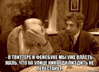 - в твиттере и фейсбуке мы уже власть. жаль, что на улице никогда пиздить не перестанут.