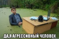  да,я агрессивный человек