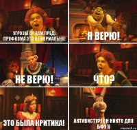 Угрозы от зам.пред. профкома это не нормально! Я верю! Не верю! Что? Это была критика! Активисту?) он никто для бфу ))