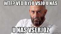 wtf? ved bylo vsjo u nas u nas vserjoz