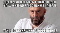перевернул календарь и оказалось,что у пашки сегодня годовщина в глобале так, что вкуняшки на кофе поинте
