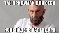 так придумай для себя новый день календаря
