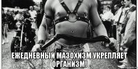  ежедневный мазохизм укрепляет организм!