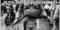 ну что, опять девочек обижал? 