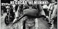 не сосал -не мужик! 