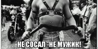  не сосал -не мужик!