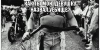 как ты мою девушку назвал,уёбище? 