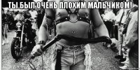 ты был очень плохим мальчиком! 