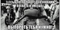 э,ссыкло! только с девчонками воевать и умеешь! выпороть тебя нужно!