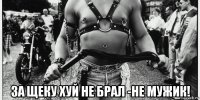  за щеку хуй не брал -не мужик!