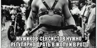  мужиков-сексистов нужно регулярно драть в жопу и в рот!