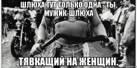 шлюха тут только одна - ты. мужик-шлюха тявкащий на женщин.