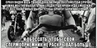 сразу виден весь твой недоеб на лицо. поэтому тебя срочно нужно жестко выебать, как следует, до крови и до смерти во все твои тухлые дыры, чтобы орал от боли,как сучка. и обоссать, чтобы свой спермоприемник не раскрывал больше.