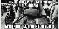 коль женский род тебе не мил,не переживай! мужики тебя приголубят!
