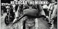 не сосал - не мужик 