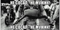 не сосал - не мужик! не сосал - не мужик!