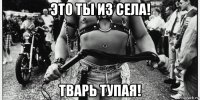 это ты из села! тварь тупая!