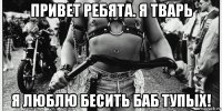 привет ребята. я тварь я люблю бесить баб тупых!