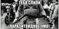 тебя слили паразитоидное чмо!