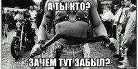 а ты кто? зачем тут забыл?