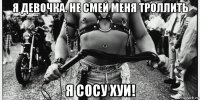я девочка. не смей меня троллить я сосу хуи!