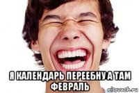  я календарь переебну а там февраль