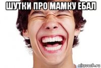 шутки про мамку ебал 