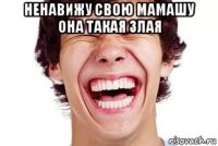ненавижу свою мамашу она такая злая 