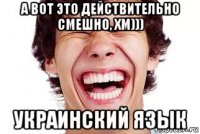 а вот это действительно смешно, хм))) украинский язык