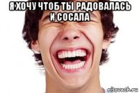 я хочу чтоб ты радовалась и сосала 
