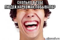 сколько в тебе людей,наркоман,побывало? 