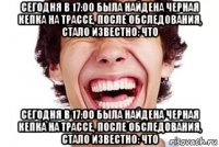 сегодня в 17:00 была найдена черная кепка на трассе, после обследования, стало известно: что сегодня в 17:00 была найдена черная кепка на трассе, после обследования, стало известно: что