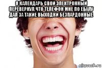 я календарь свой электронный перевернул,что телефон мне по ебалу дал за такие выходки безпардонные 