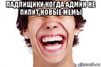 падпищики когда админ не пилит новые мемы 